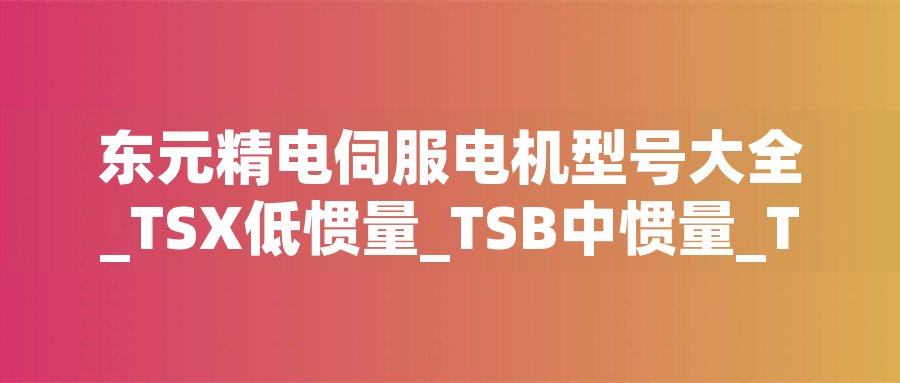 東元精電伺服電機型號大全_TSX低慣量_TSB中慣量_TSE高慣量選型表 - TECO東元電機 | 變頻器·伺服電機·減速機·電機解決方案