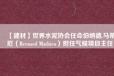 【建材】世界水泥協(xié)會任命伯納德.馬蒂厄（Bernard Mathieu）擔(dān)任氣候項(xiàng)目主任