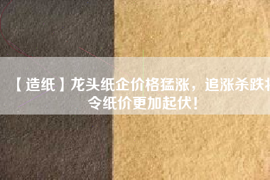 【造紙】龍頭紙企價格猛漲，追漲殺跌將令紙價更加起伏！