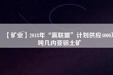 【礦業(yè)】2018年“贏聯(lián)盟”計劃供應4000萬噸幾內(nèi)亞鋁土礦