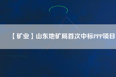 【礦業(yè)】山東地礦局首次中標PPP項目