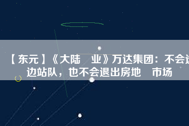 【東元】《大陸產(chǎn)業(yè)》萬達(dá)集團(tuán)：不會選邊站隊(duì)，也不會退出房地產(chǎn)市場