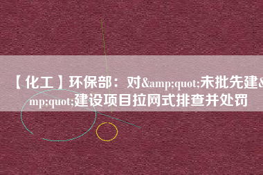 【化工】環(huán)保部：對&quot;未批先建&quot;建設(shè)項(xiàng)目拉網(wǎng)式排查并處罰