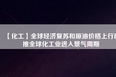 【化工】全球經(jīng)濟(jì)復(fù)蘇和原油價格上行助推全球化工業(yè)進(jìn)入景氣周期