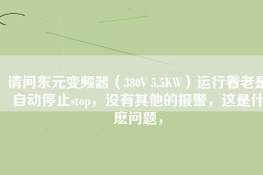 請(qǐng)問(wèn)東元變頻器（380V 5.5KW）運(yùn)行著老是自動(dòng)停止stop，沒(méi)有其他的報(bào)警，這是什麼問(wèn)題，