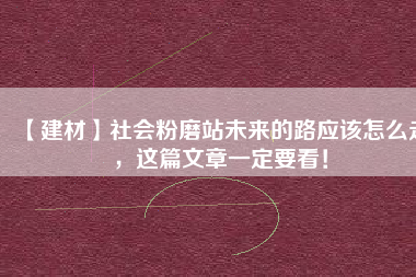 【建材】社會粉磨站未來的路應該怎么走，這篇文章一定要看！