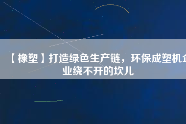 【橡塑】打造綠色生產(chǎn)鏈，環(huán)保成塑機(jī)企業(yè)繞不開的坎兒