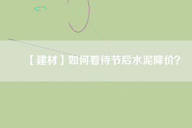 【建材】如何看待節(jié)后水泥降價？