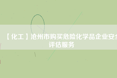 【化工】滄州市購買危險化學(xué)品企業(yè)安全評估服務(wù)