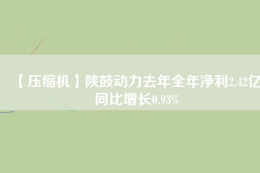 【壓縮機(jī)】陜鼓動(dòng)力去年全年凈利2.42億 同比增長0.93%