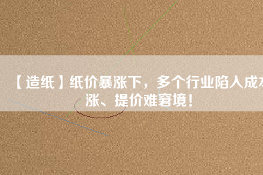 【造紙】紙價暴漲下，多個行業(yè)陷入成本漲、提價難窘境！