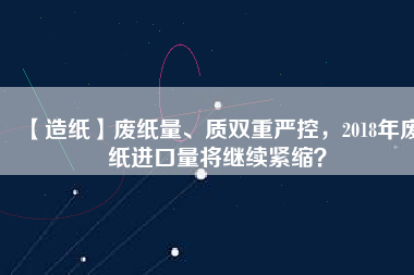 【造紙】廢紙量、質(zhì)雙重嚴控，2018年廢紙進口量將繼續(xù)緊縮？