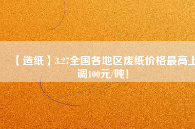 【造紙】3.27全國各地區(qū)廢紙價格最高上調(diào)100元/噸！