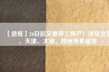 【造紙】26日起又要停工停產(chǎn)！涉及北京、天津、太原、鄭州等多省市