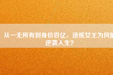 從一無所有到身價百億，造紙女王為何能逆襲人生？