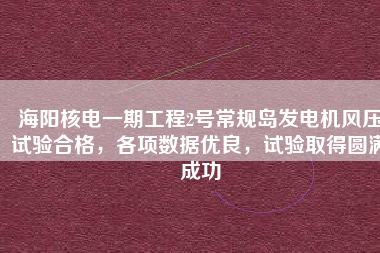 海陽核電一期工程2號常規(guī)島發(fā)電機風壓試驗合格，各項數(shù)據(jù)優(yōu)良，試驗取得圓滿成功