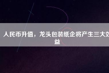 人民幣升值，龍頭包裝紙企將產(chǎn)生三大效益