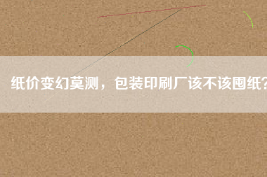 紙價變幻莫測，包裝印刷廠該不該囤紙？