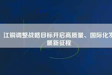 江銅調整戰(zhàn)略目標開啟高質量、國際化發(fā)展新征程