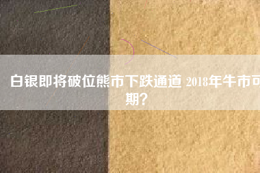 白銀即將破位熊市下跌通道 2018年牛市可期？