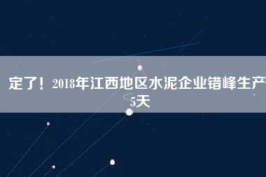 定了！2018年江西地區(qū)水泥企業(yè)錯峰生產(chǎn)55天
