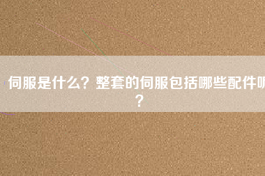 伺服是什么？整套的伺服包括哪些配件呢？