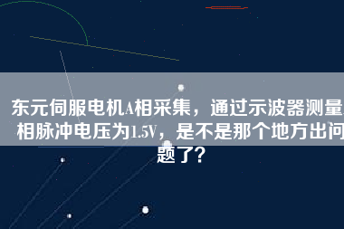 東元伺服電機(jī)A相采集，通過(guò)示波器測(cè)量A相脈沖電壓為1.5V，是不是那個(gè)地方出問(wèn)題了？