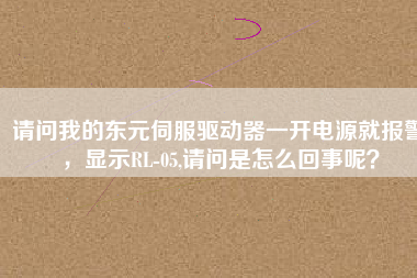 請問我的東元伺服驅(qū)動器一開電源就報警，顯示RL-05,請問是怎么回事呢？