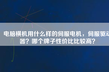 電腦橫機用什么樣的伺服電機，伺服驅(qū)動器？哪個牌子性價比比較高？