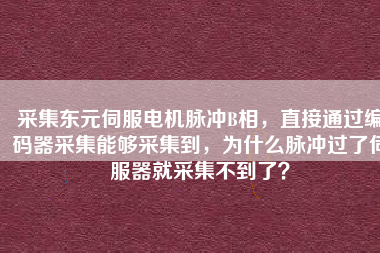 采集東元伺服電機脈沖B相，直接通過編碼器采集能夠采集到，為什么脈沖過了伺服器就采集不到了？