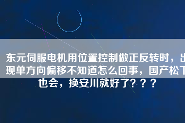 東元伺服電機用位置控制做正反轉(zhuǎn)時，出現(xiàn)單方向偏移不知道怎么回事，國產(chǎn)松下也會，換安川就好了？？？