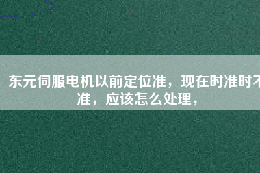 東元伺服電機以前定位準(zhǔn)，現(xiàn)在時準(zhǔn)時不準(zhǔn)，應(yīng)該怎么處理，