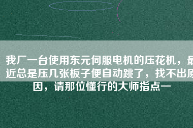 我廠一臺使用東元伺服電機的壓花機，最近總是壓幾張板子便自動跳了，找不出原因，請那位懂行的大師指點一