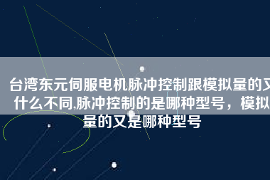 臺(tái)灣東元伺服電機(jī)脈沖控制跟模擬量的又什么不同,脈沖控制的是哪種型號(hào)，模擬量的又是哪種型號(hào)