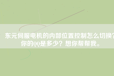 東元伺服電機(jī)的內(nèi)部位置控制怎么切換？你的QQ是多少？想你幫幫我。