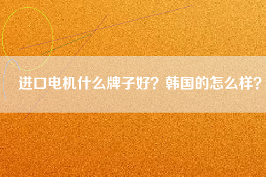 進(jìn)口電機(jī)什么牌子好？韓國的怎么樣？
