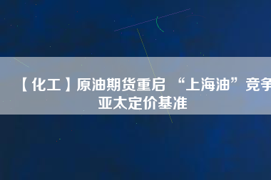 【化工】原油期貨重啟 “上海油”競爭亞太定價基準(zhǔn)
