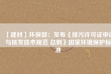 【建材】環(huán)保部：發(fā)布《排污許可證申請與核發(fā)技術(shù)規(guī)范 總則》國家環(huán)境保護標(biāo)準(zhǔn)
