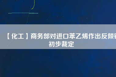 【化工】商務(wù)部對進口苯乙烯作出反傾銷初步裁定