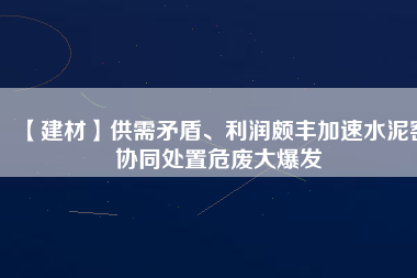 【建材】供需矛盾、利潤頗豐加速水泥窯協(xié)同處置危廢大爆發(fā)