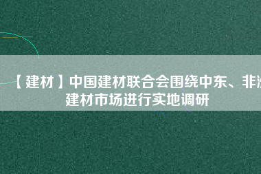 【建材】中國建材聯(lián)合會(huì)圍繞中東、非洲建材市場(chǎng)進(jìn)行實(shí)地調(diào)研