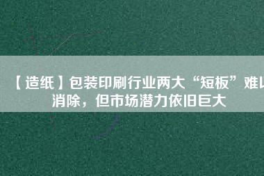 【造紙】包裝印刷行業(yè)兩大“短板”難以消除，但市場(chǎng)潛力依舊巨大