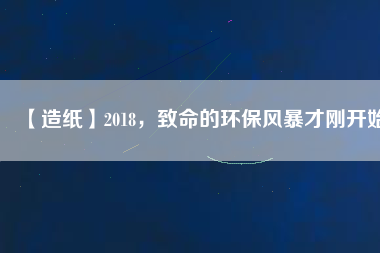 【造紙】2018，致命的環(huán)保風(fēng)暴才剛開始