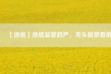 【造紙】造紙監(jiān)管趨嚴(yán)，龍頭前景看俏