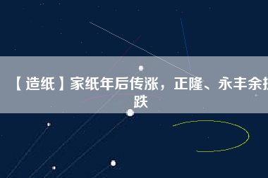 【造紙】家紙年后傳漲，正隆、永豐余抗跌