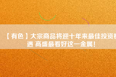 【有色】大宗商品將迎十年來最佳投資機(jī)遇 高盛最看好這一金屬！