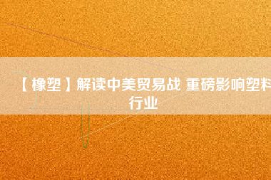 【橡塑】解讀中美貿易戰(zhàn) 重磅影響塑料行業(yè)