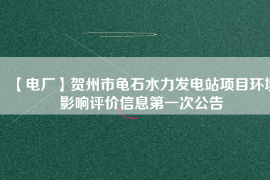 【電廠】賀州市龜石水力發(fā)電站項(xiàng)目環(huán)境影響評(píng)價(jià)信息第一次公告