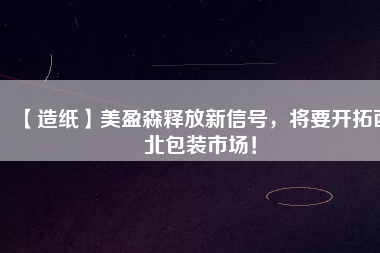【造紙】美盈森釋放新信號，將要開拓西北包裝市場！