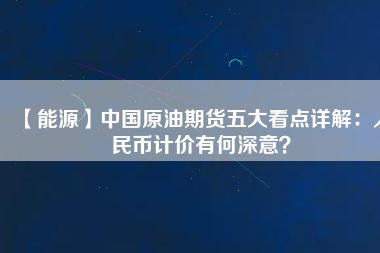 【能源】中國原油期貨五大看點詳解：人民幣計價有何深意？